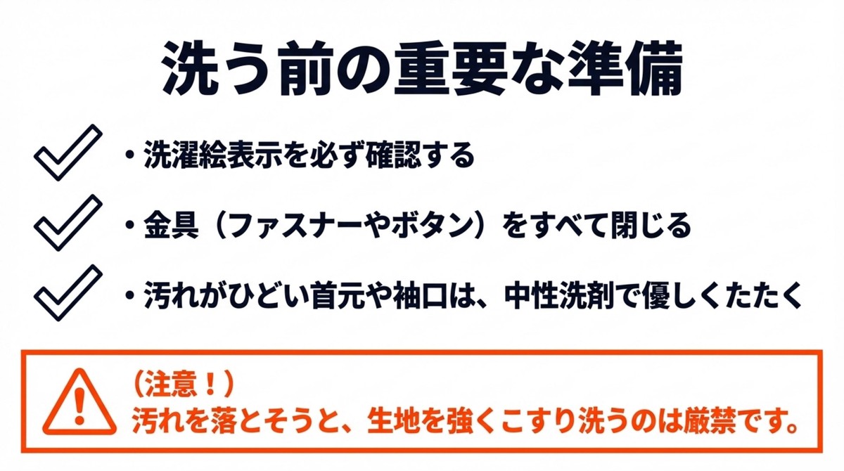 洗う前の絶対ルール!重要な事前準備 洗う前の重要な準備 洗濯絵表示を必ず確認する 金具をすべて閉じる 汚れがひどい首元や袖口は中性洗剤で優しくたたく